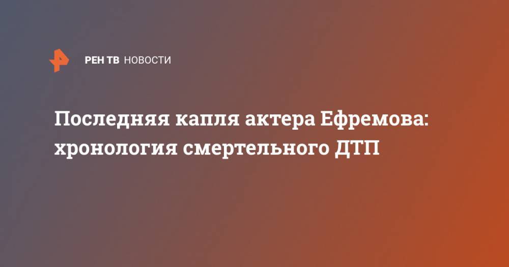 Михаил Ефремов - Последняя капля актера Ефремова: хронология смертельного ДТП - ren.tv