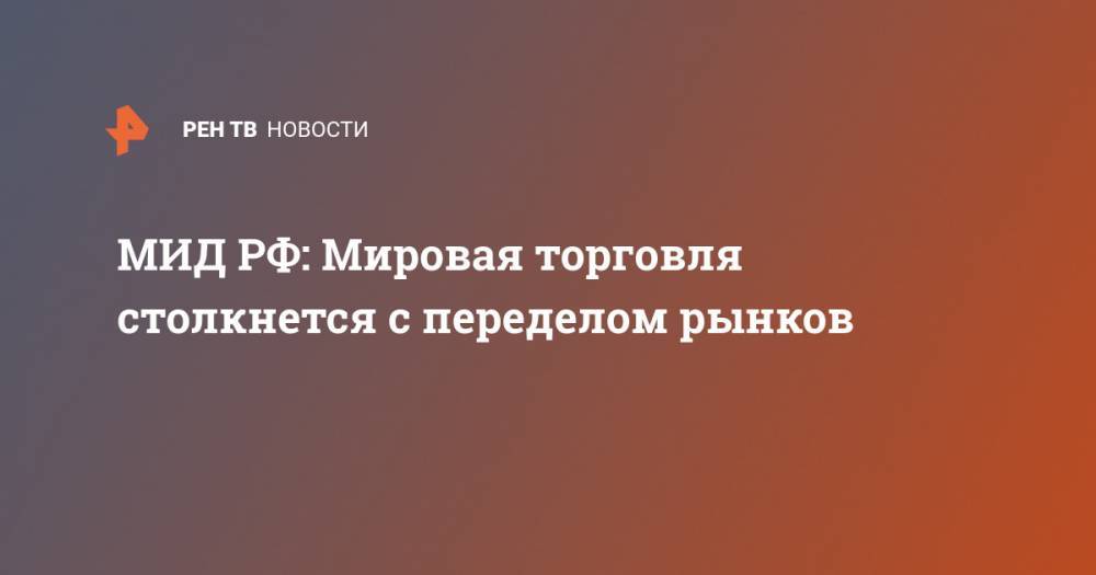 Александр Панкин - МИД РФ: Мировая торговля столкнется с переделом рынков - ren.tv - Россия - Китай - США