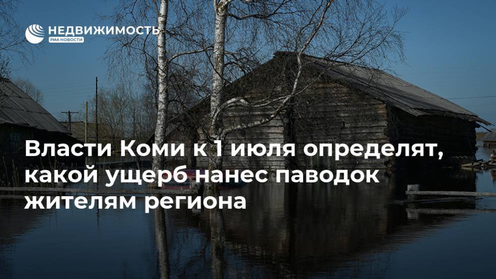 Владимир Уйба - Власти Коми к 1 июля определят, какой ущерб нанес паводок жителям региона - realty.ria.ru - Санкт-Петербург - респ. Коми