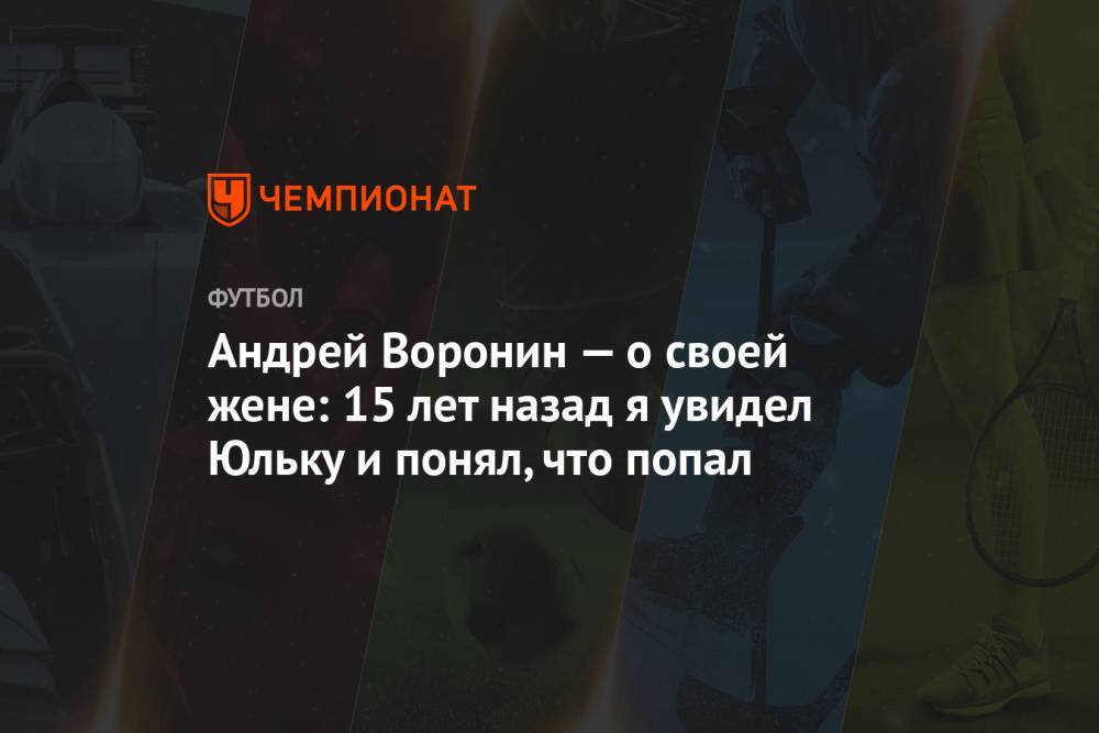 Андрей Воронин - Андрей Воронин — о своей жене: 15 лет назад я увидел Юльку и понял, что попал - championat.com - Москва