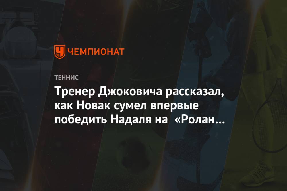 Джокович Новак - Рафаэль Надаль - Тренер Джоковича рассказал, как Новак сумел впервые победить Надаля на «Ролан Гаррос» - championat.com - США - Австралия - Сербия