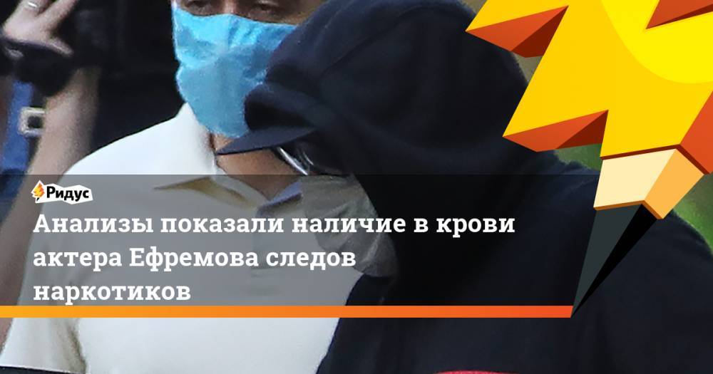 Михаил Ефремов - Сергей Захаров - Анализы показали наличие в крови актера Ефремова следов наркотиков - ridus.ru - Москва