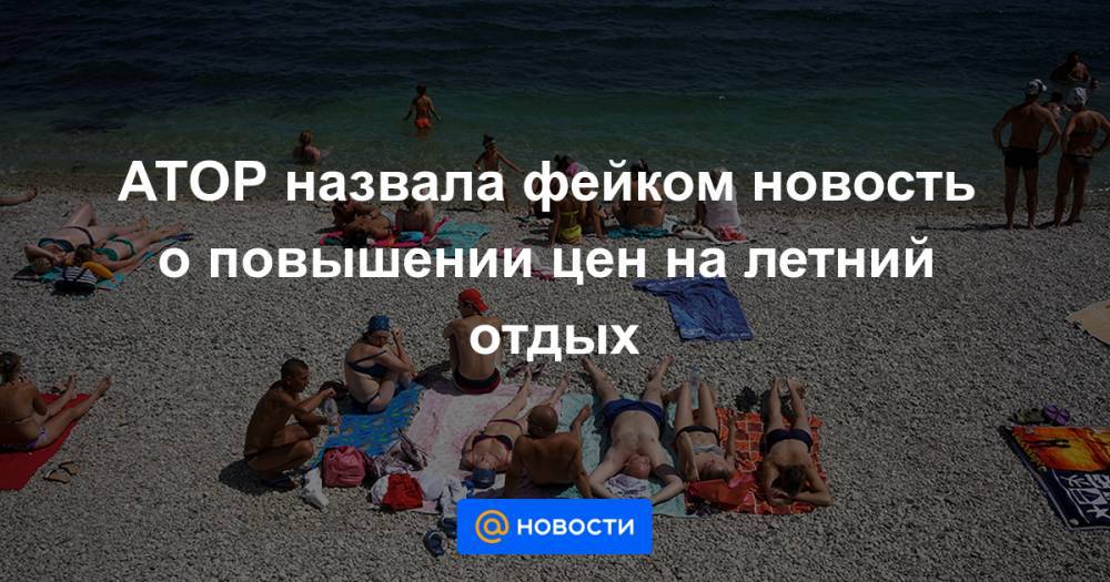 АТОР назвала фейком новость о повышении цен на летний отдых - news.mail.ru - Россия