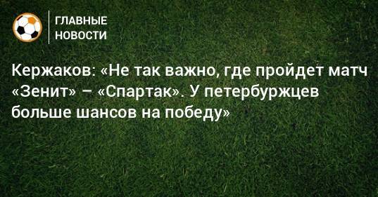 Александр Кержаков - Кержаков: «Не так важно, где пройдет матч «Зенит» – «Спартак». У петербуржцев больше шансов на победу» - bombardir.ru - Россия - Санкт-Петербург