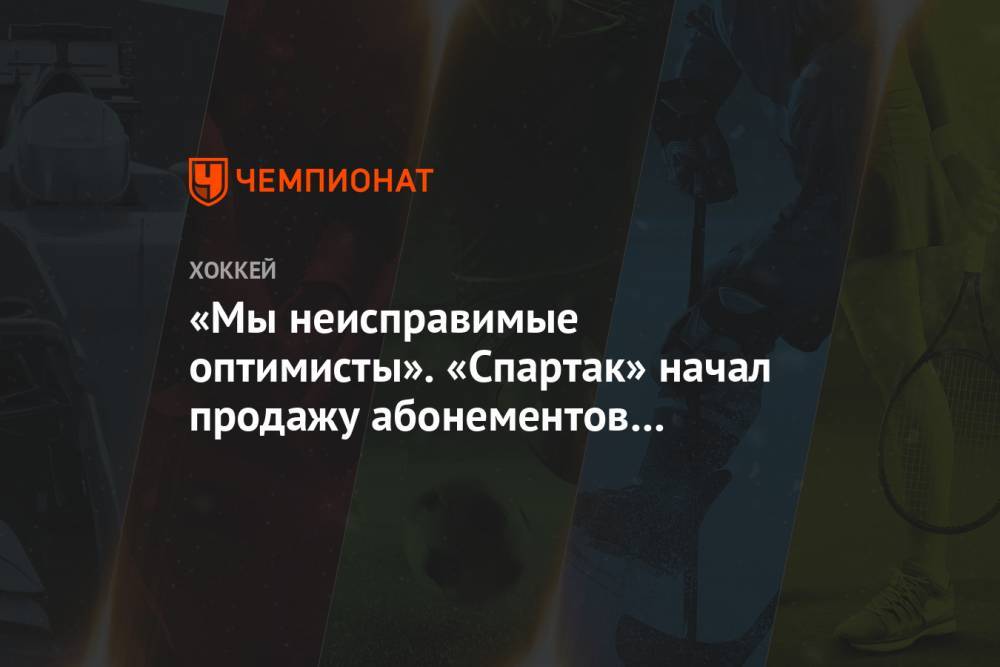 «Мы неисправимые оптимисты». «Спартак» начал продажу абонементов на сезон-2020/2021 - championat.com - Китай - Ухань