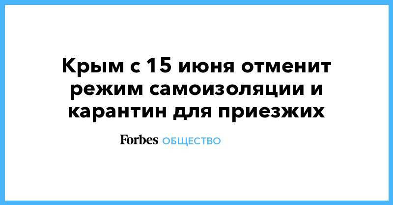 Сергей Аксенов - Крым с 15 июня отменит режим самоизоляции и карантин для приезжих - forbes.ru - Украина - Крым - Краснодарский край