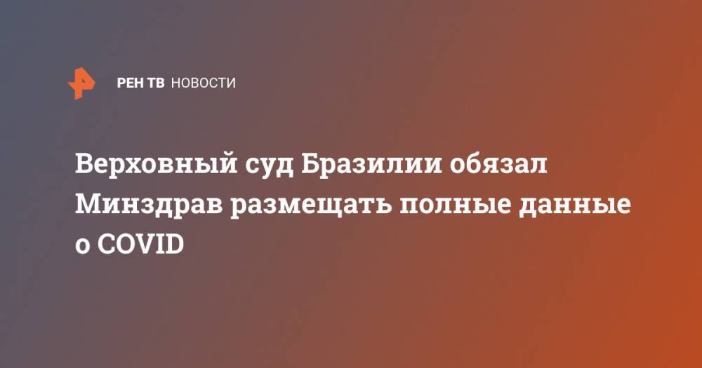 Верховный суд Бразилии обязал Минздрав размещать полные данные о COVID - ren.tv - Бразилия