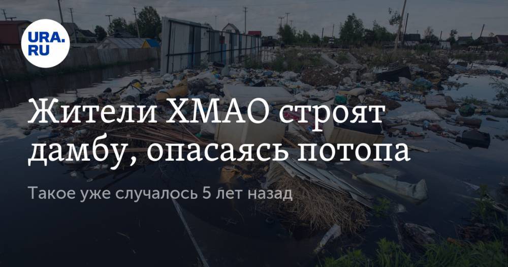 Жители ХМАО строят дамбу, опасаясь потопа. Такое уже случалось 5 лет назад - ura.news - Югра - Нижневартовск