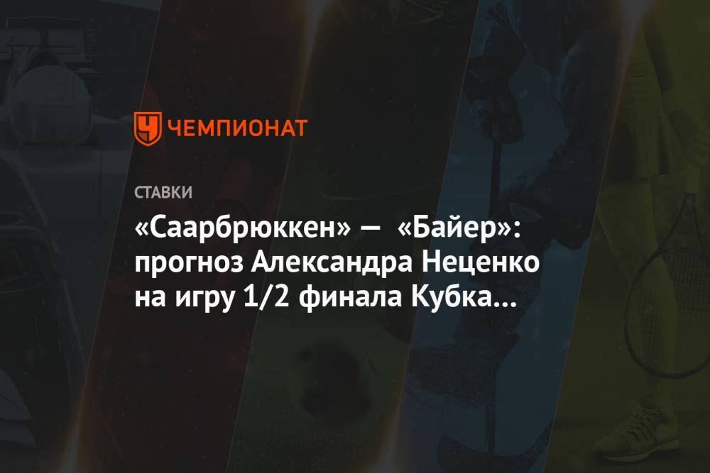 Александр Неценко - «Саарбрюккен» — «Байер»: прогноз Александра Неценко на игру 1/2 финала Кубка Германии - championat.com - Германия