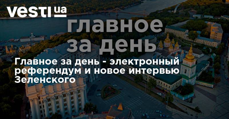 Владимир Зеленский - Главное за день - электронный референдум и новое интервью Зеленского - vesti.ua - Украина - Франция
