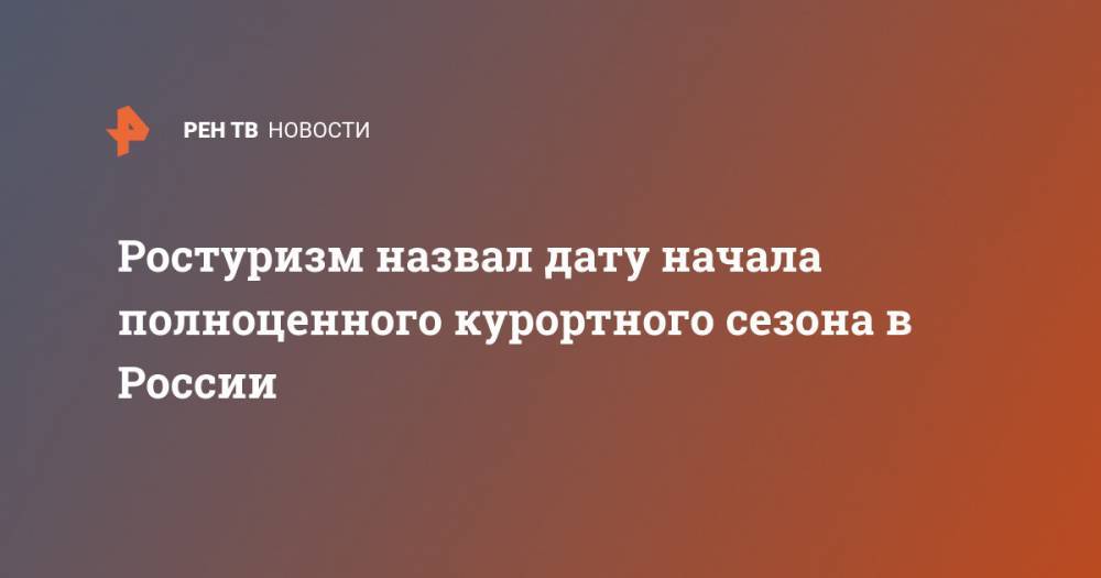 Зарина Догузова - Ростуризм назвал дату начала полноценного курортного сезона в России - ren.tv - Россия - респ.Бурятия - Калининградская обл.