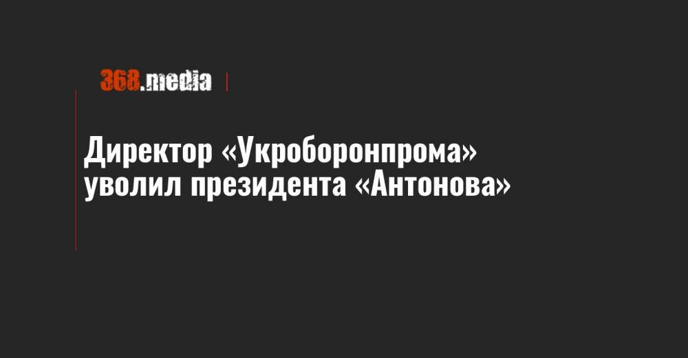 Айварас Абромавичус - Директор «Укроборонпрома» уволил президента «Антонова» - 368.media - Украина