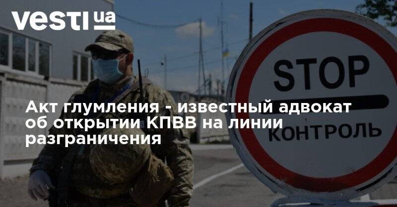 Акт глумления - известный адвокат об открытии КПВВ на линии разграничения - vesti.ua - Донбасс