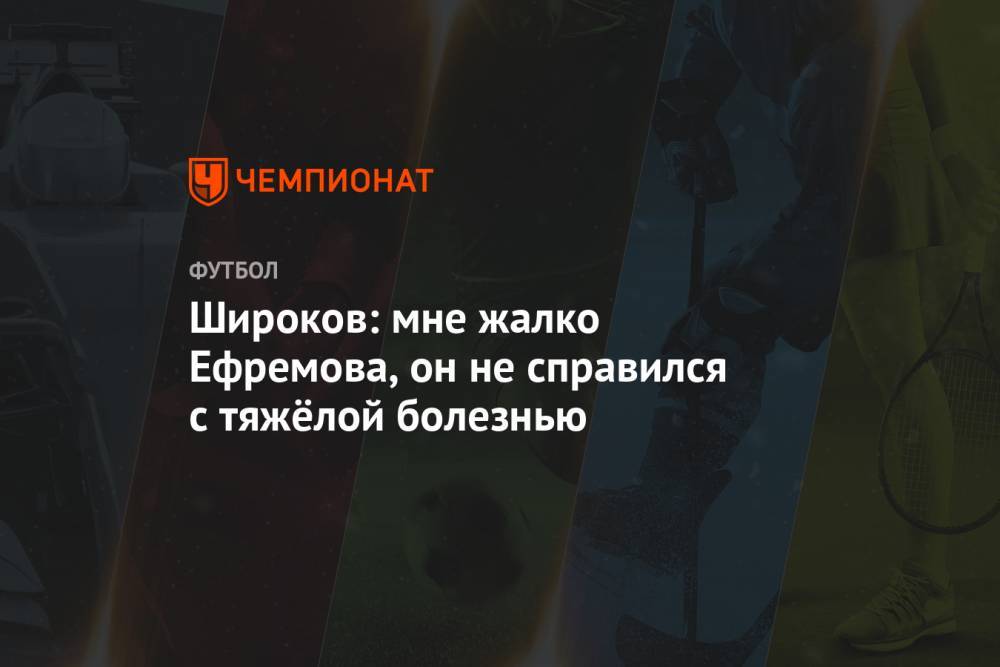 Михаил Ефремов - Роман Широков - Максим Пахомов - Широков: мне жалко Ефремова, он не справился с тяжёлой болезнью - championat.com