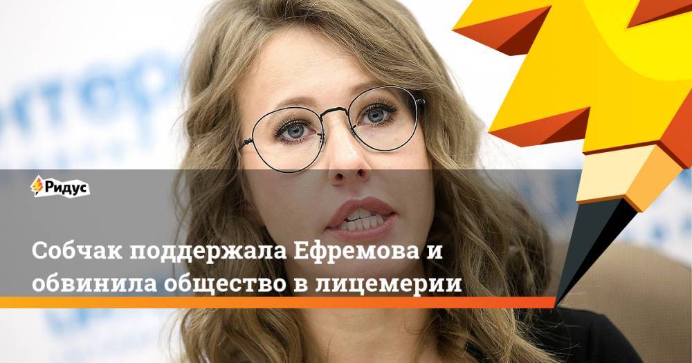 Ксения Собчак - Михаил Ефремов - Собчак поддержала Ефремова и обвинила общество в лицемерии - ridus.ru