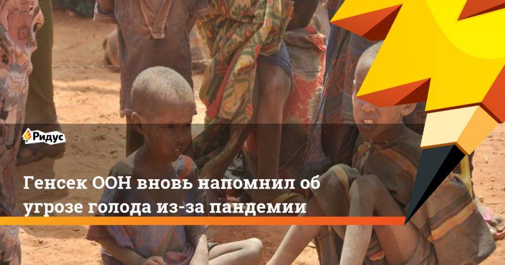 Антониу Гутерреш - Генсек ООН вновь напомнил об угрозе голода из-за пандемии - ridus.ru