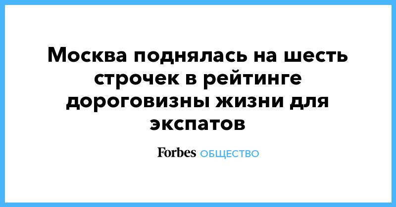 Москва поднялась на шесть строчек в рейтинге дороговизны жизни для экспатов - forbes.ru - Москва - Токио - Швейцария - Гонконг - Лондон - Нью-Йорк - Тель-Авив - Пекин - Туркмения - Шанхай - Сингапур - Берн - Ашхабад - Женева - Сейшелы