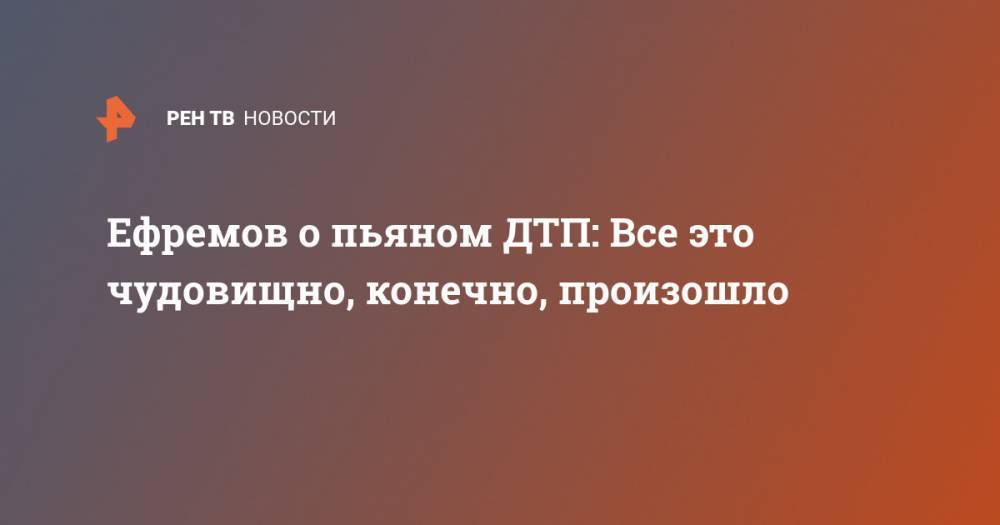 Михаил Ефремов - Сергей Захаров - Ефремов о пьяном ДТП: Все это чудовищно, конечно, произошло - ren.tv - Москва