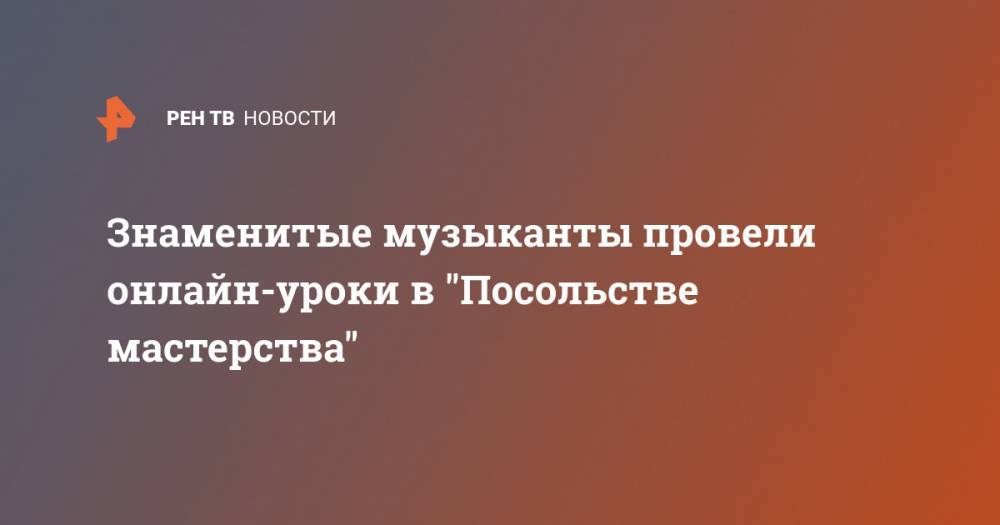 Знаменитые музыканты провели онлайн-уроки в "Посольстве мастерства" - ren.tv