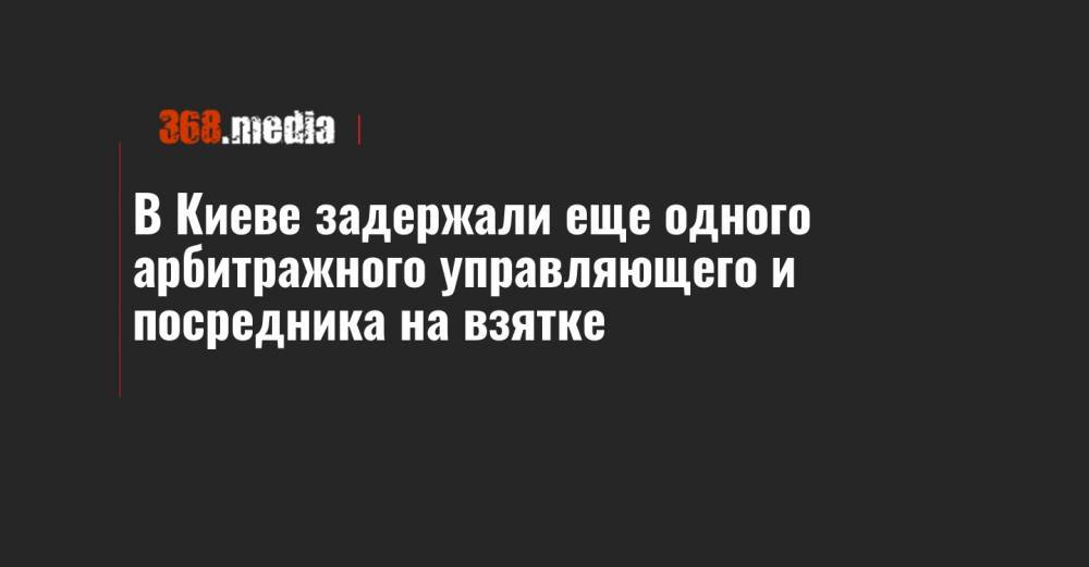 В Киеве задержали еще одного арбитражного управляющего и посредника на взятке - 368.media - Киев - Черниговская обл.