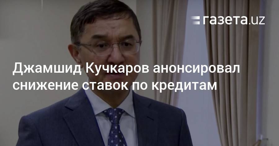 Джамшид Кучкаров анонсировал снижение ставок по кредитам - gazeta.uz - Узбекистан