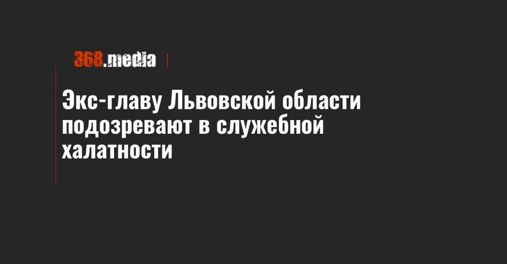 Экс-главу Львовской области подозревают в служебной халатности - 368.media - Львовская обл.