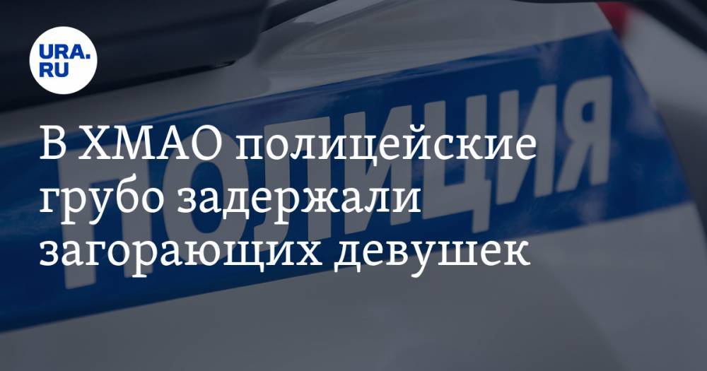 В ХМАО полицейские грубо задержали загорающих девушек. Дамы в карантин отдыхали в парке - ura.news - Сургут - Югра