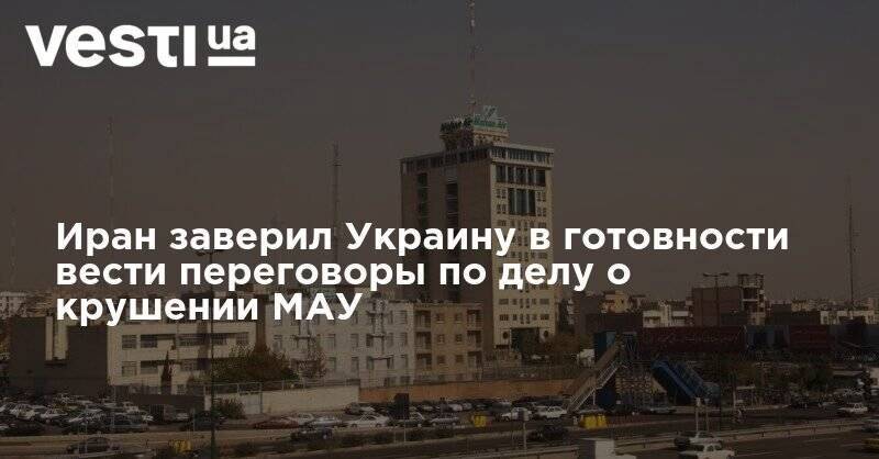 Иран заверил Украину в готовности вести переговоры по делу о крушении МАУ - vesti.ua - Украина - Иран - Канада