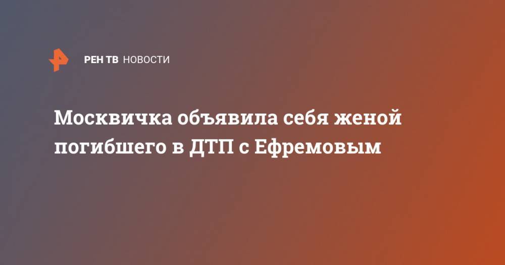 Михаил Ефремов - Сергей Захаров - Валерий Захаров - Москвичка объявила себя женой погибшего в ДТП с Ефремовым - ren.tv - Москва