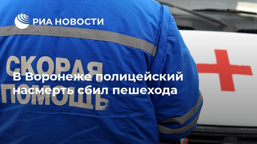 В Воронеже полицейский насмерть сбил пешехода - ria.ru - Россия - Воронеж
