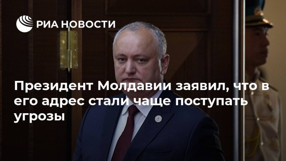 Игорь Додон - Президент Молдавии заявил, что в его адрес стали чаще поступать угрозы - ria.ru - Молдавия