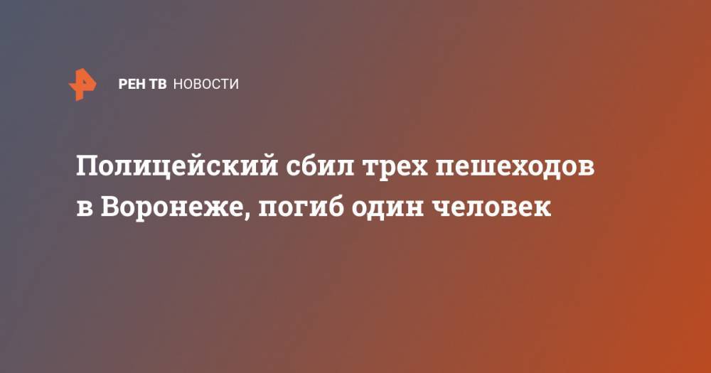 Полицейский сбил трех пешеходов в Воронеже, погиб один человек - ren.tv - Воронеж