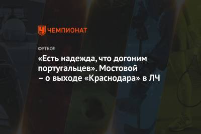 Александр Мостовой - Максим Пахомов - «Есть надежда, что догоним португальцев». Мостовой – о выходе «Краснодара» в ЛЧ - championat.com - Россия - Краснодар