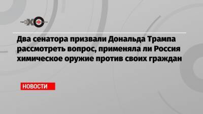 Дональд Трамп - Алексей Навальный - Роберт Менендес - Джеймс Риш - Два сенатора призвали Дональда Трампа рассмотреть вопрос, применяла ли Россия химическое оружие против своих граждан - echo.msk.ru - Россия - Германия - Франция - Швеция