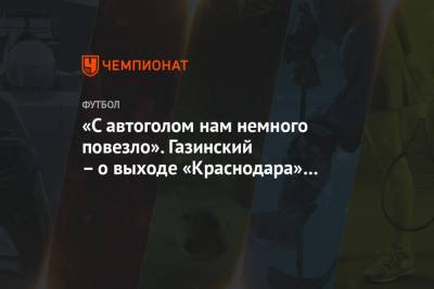 Максим Пахомов - «С автоголом нам немного повезло». Газинский – о выходе «Краснодара» в групповой этап ЛЧ - championat.com - Краснодар