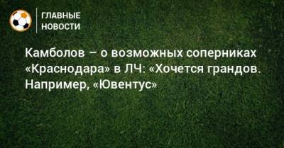Камболов – о возможных соперниках «Краснодара» в ЛЧ: «Хочется грандов. Например, «Ювентус» - bombardir.ru - Краснодар