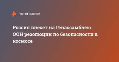 Василий Небензя - Россия внесет на Генассамблею ООН резолюции по безопасности в космосе - ren.tv - Россия