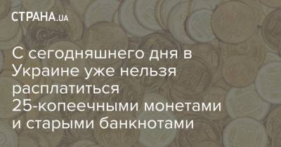 С сегодняшнего дня в Украине уже нельзя расплатиться 25-копеечными монетами и старыми банкнотами - strana.ua - Украина