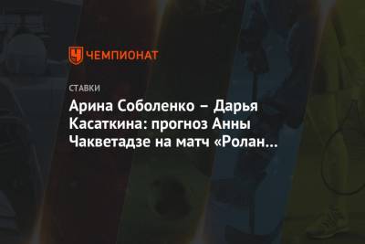 Викторий Азаренко - Дарья Касаткина - Анна Чакветадзе - Арина Соболенко – Дарья Касаткина: прогноз Анны Чакветадзе на матч «Ролан Гаррос» - championat.com - Рим