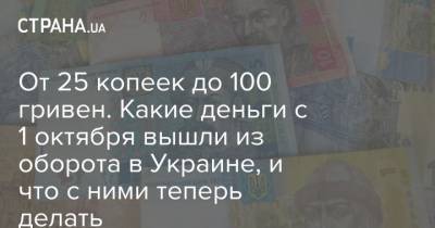 От 25 копеек до 100 гривен. Какие деньги с 1 октября вышли из оборота в Украине, и что с ними теперь делать - strana.ua - Украина