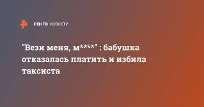 "Вези меня, м****" : бабушка отказалась платить и избила таксиста - ren.tv - Барнаул