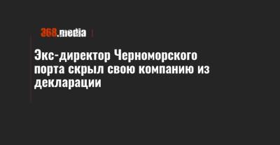 Экс-директор Черноморского порта скрыл свою компанию из декларации - 368.media - Украина - Одесса