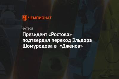 Эльдор Шомуродов - Арташес Арутюнянц - Максим Пахомов - Президент «Ростова» прокомментировал переход Эльдора Шомуродова в «Дженоа» - championat.com