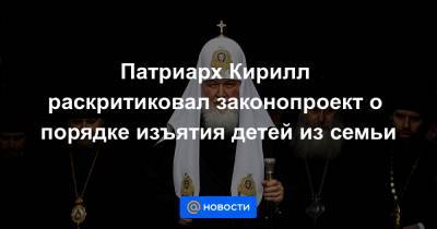 патриарх Кирилл - Патриарх Кирилл раскритиковал законопроект о порядке изъятия детей из семьи - news.mail.ru