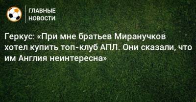 Илья Геркус - Алексей Миранчук - Антон Миранчук - Геркус: «При мне братьев Миранучков хотел купить топ-клуб АПЛ. Они сказали, что им Англия неинтересна» - bombardir.ru - Англия