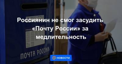 Россиянин не смог засудить «Почту России» за медлительность - news.mail.ru - Москва - Россия - Пермский край - Соликамск