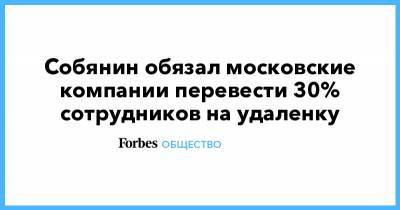 Сергей Собянин - Собянин обязал московские компании перевести 30% сотрудников на удаленку - forbes.ru - Москва