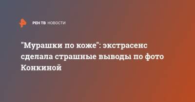 Владимир Конкин - София Конкина - "Мурашки по коже": экстрасенс сделала страшные выводы по фото Конкиной - ren.tv