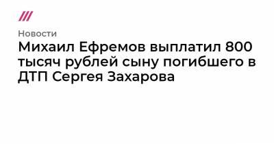 Михаил Ефремов - Сергей Захаров - Эльман Пашаев - Михаил Ефремов выплатил 800 тысяч рублей сыну погибшего в ДТП Сергея Захарова - tvrain.ru