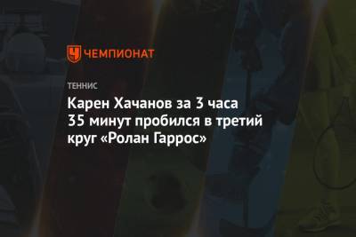 Рафаэль Надаль - Карен Хачанов - Кристьян Гарин - Тим Доминик - Карен Хачанов за 3 часа 35 минут пробился в третий круг «Ролан Гаррос» - championat.com - Россия - Франция - Чехия - Чили